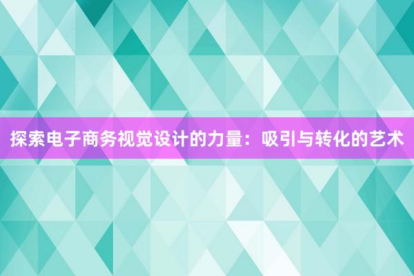 探索电子商务视觉设计的力量：吸引与转化的艺术